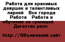 Работа для красивых девушек и талантливых парней - Все города Работа » Работа и обучение за границей   . Дагестан респ.